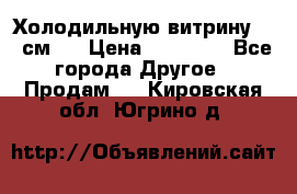 Холодильную витрину 130 см.  › Цена ­ 17 000 - Все города Другое » Продам   . Кировская обл.,Югрино д.